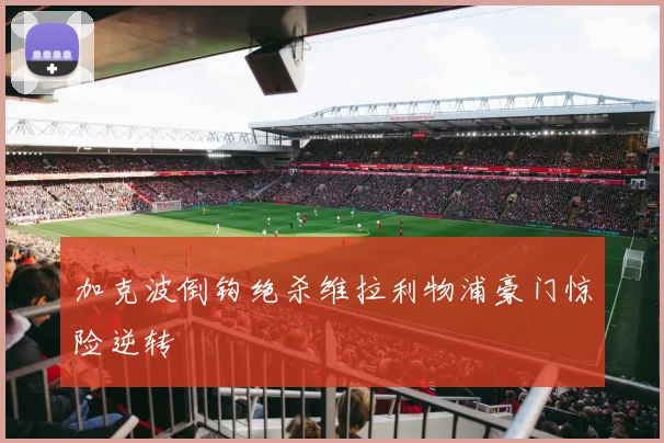 加克波倒钩绝杀维拉利物浦豪门惊险逆转