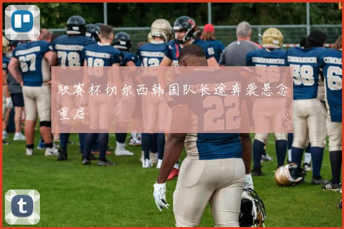联赛杯切尔西韩国队长途奔袭悬念重启