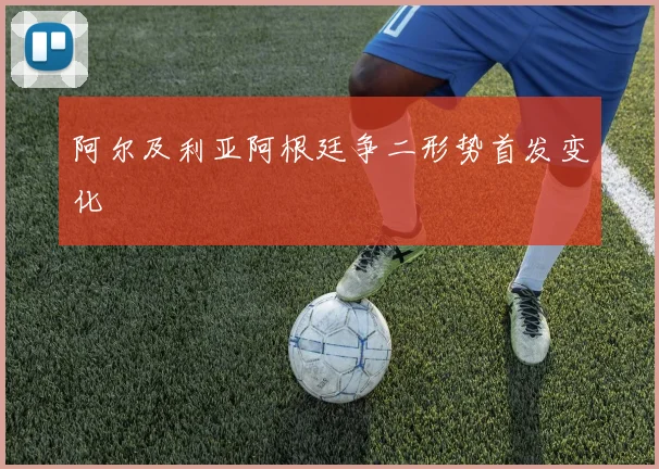 阿尔及利亚阿根廷争二形势首发变化