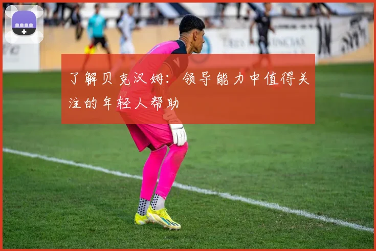 了解贝克汉姆:领导能力中值得关注的年轻人帮助