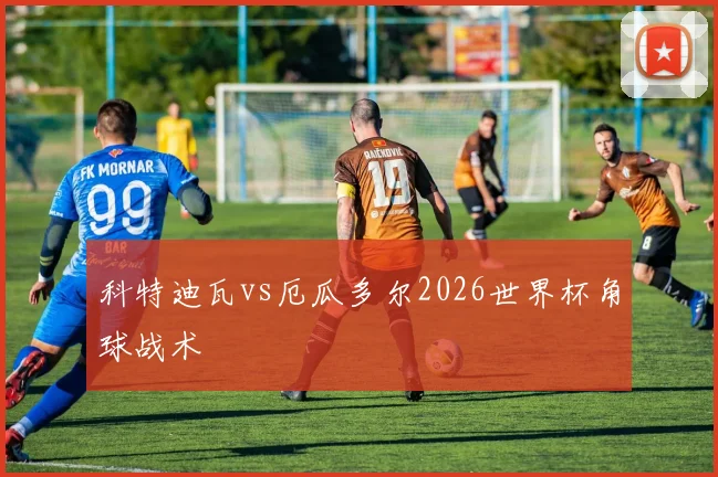 科特迪瓦vs厄瓜多尔2026世界杯角球战术