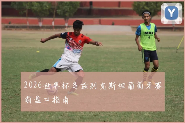 2026世界杯乌兹别克斯坦葡萄牙赛前盘口指南