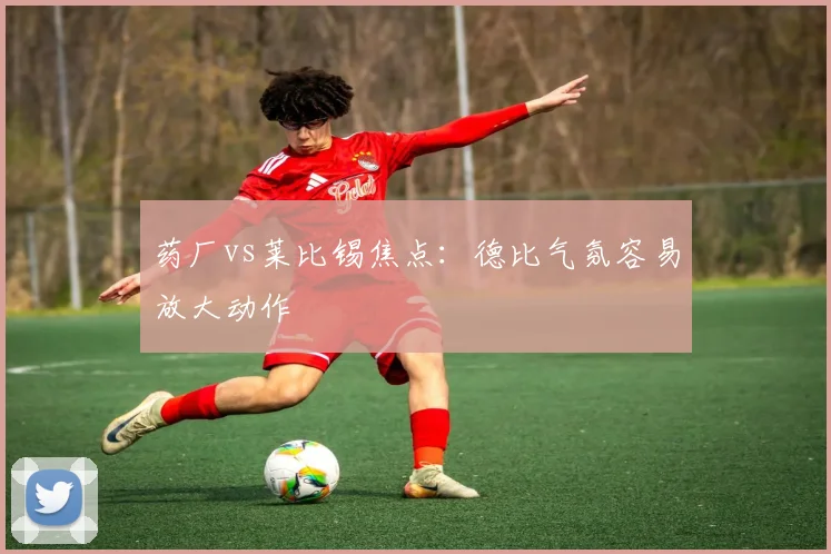 药厂vs莱比锡焦点:德比气氛容易放大动作