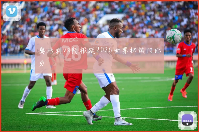 奥地利vs阿根廷2026世界杯热门比分
