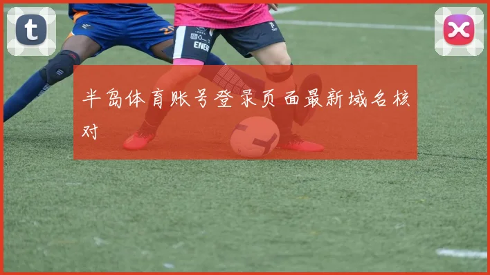 半岛体育账号登录页面最新域名核对