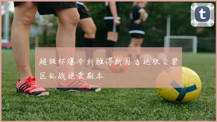超级杯爆冷利雅得新月吉达联合禁区乱战逆袭剧本