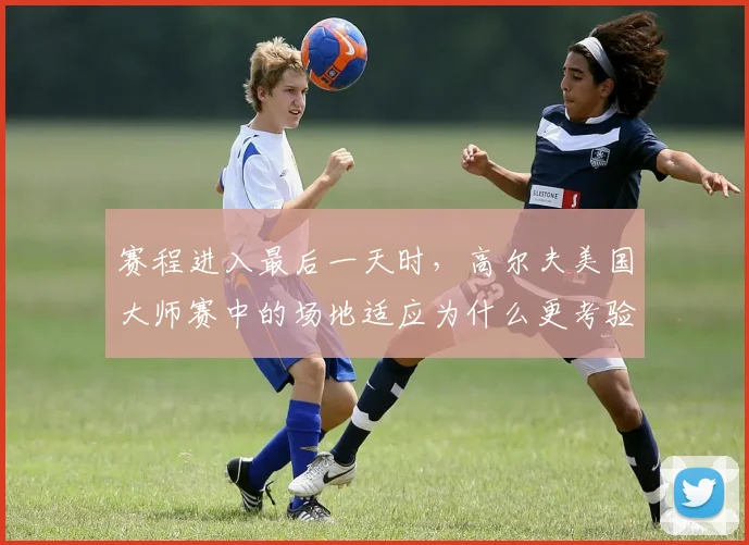 赛程进入最后一天时，高尔夫美国大师赛中的场地适应为什么更考验选手