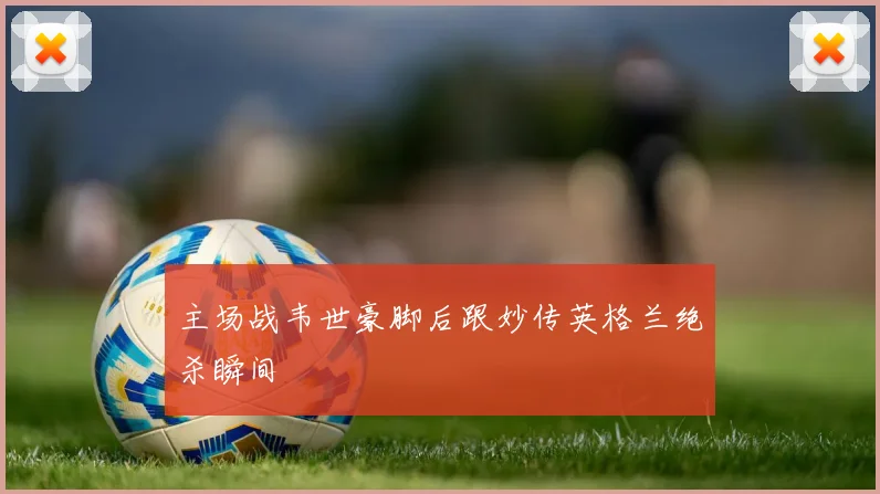 主场战韦世豪脚后跟妙传英格兰绝杀瞬间