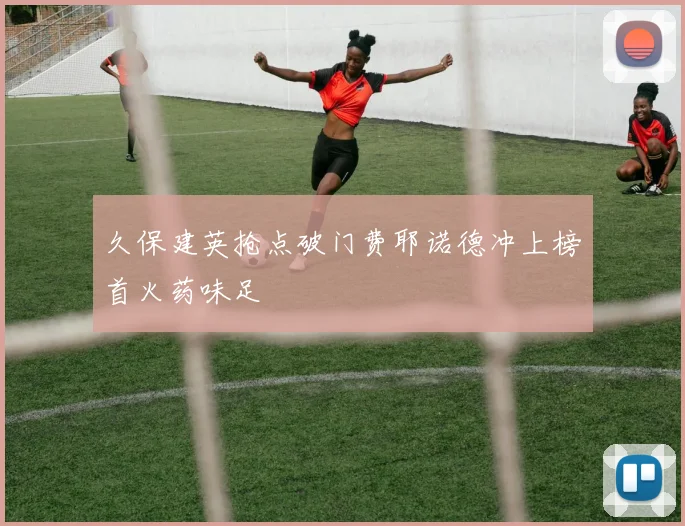久保建英抢点破门费耶诺德冲上榜首火药味足