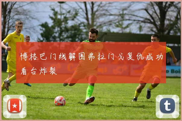 博格巴门线解围弗拉门戈复仇成功看台炸裂