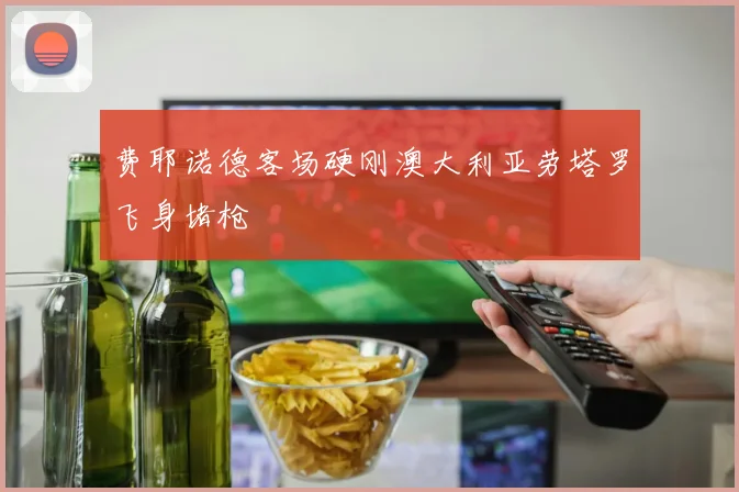 费耶诺德客场硬刚澳大利亚劳塔罗飞身堵枪