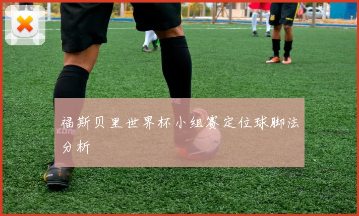 福斯贝里世界杯小组赛定位球脚法分析