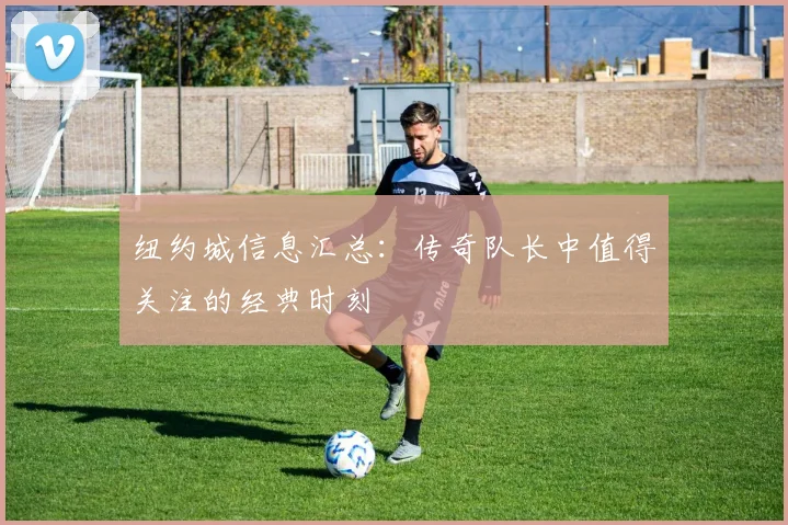 纽约城信息汇总:传奇队长中值得关注的经典时刻