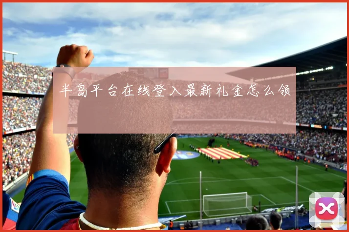 半岛平台在线登入最新礼金怎么领