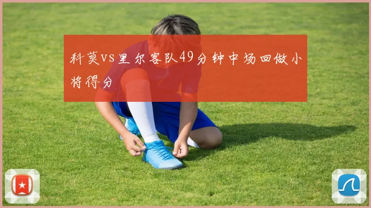 科莫vs里尔客队49分钟中场回做小将得分