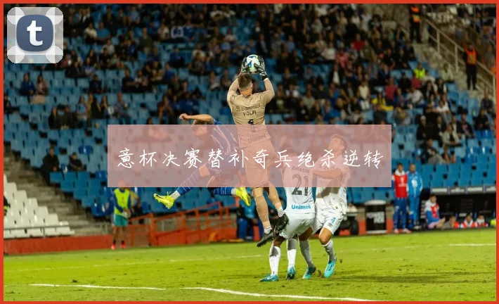 意杯决赛替补奇兵绝杀逆转