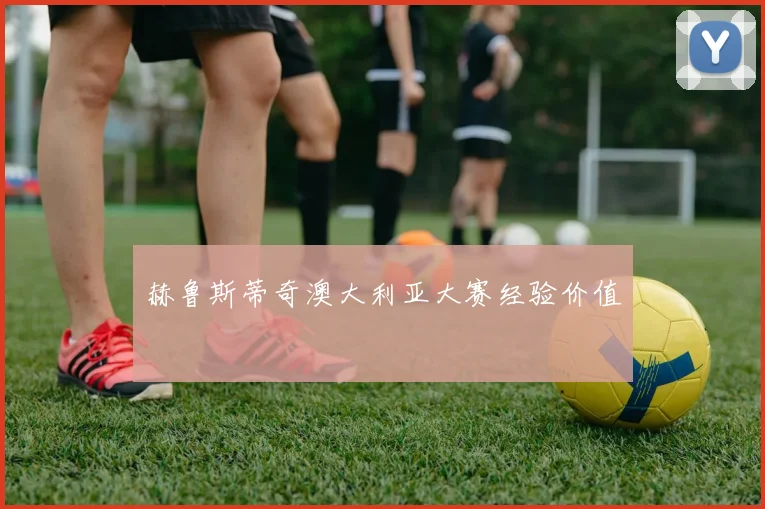 赫鲁斯蒂奇澳大利亚大赛经验价值
