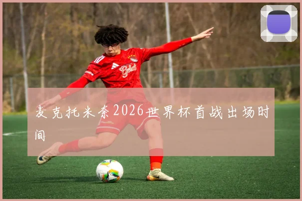 麦克托米奈2026世界杯首战出场时间
