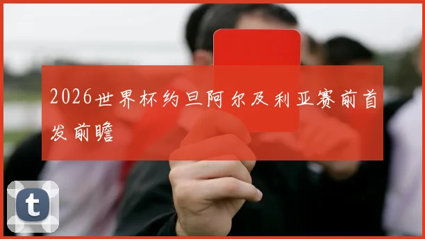 2026世界杯约旦阿尔及利亚赛前首发前瞻