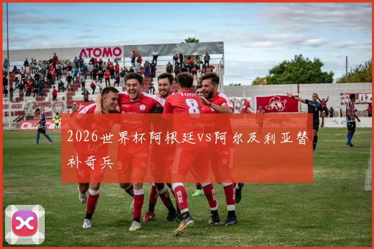 2026世界杯阿根廷vs阿尔及利亚替补奇兵