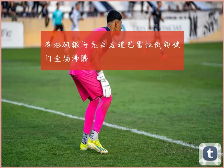 洛杉矶银河先丢后追巴雷拉倒钩破门全场沸腾