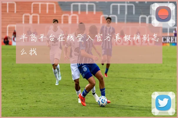 半岛平台在线登入官方真假辨别怎么找