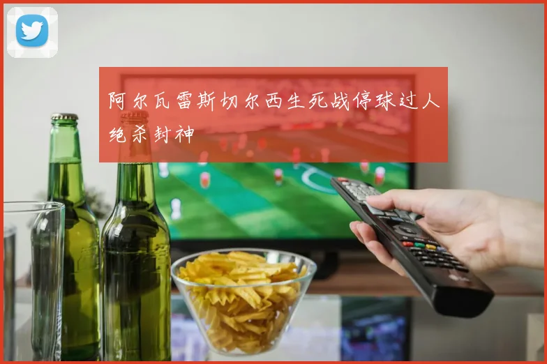 阿尔瓦雷斯切尔西生死战停球过人绝杀封神