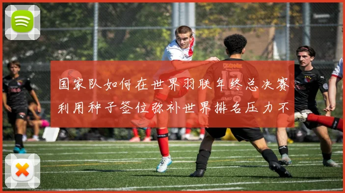 国家队如何在世界羽联年终总决赛利用种子签位弥补世界排名压力不足