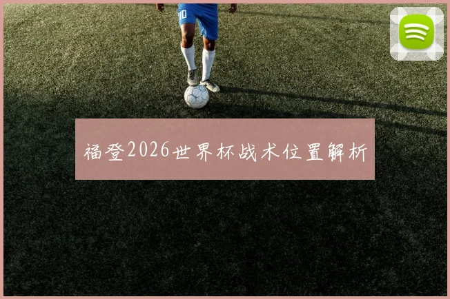福登2026世界杯战术位置解析