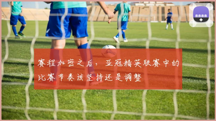 赛程加密之后，亚冠精英联赛中的比赛节奏该坚持还是调整
