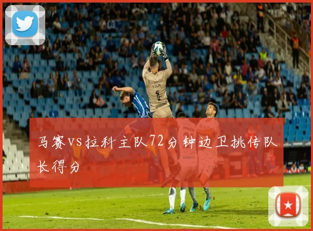 马赛vs拉科主队72分钟边卫挑传队长得分