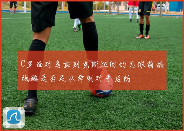 C罗面对乌兹别克斯坦时的无球前插线路是否足以牵制对手后防