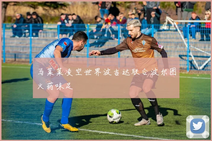 马莱莱凌空世界波吉达联合波尔图火药味足