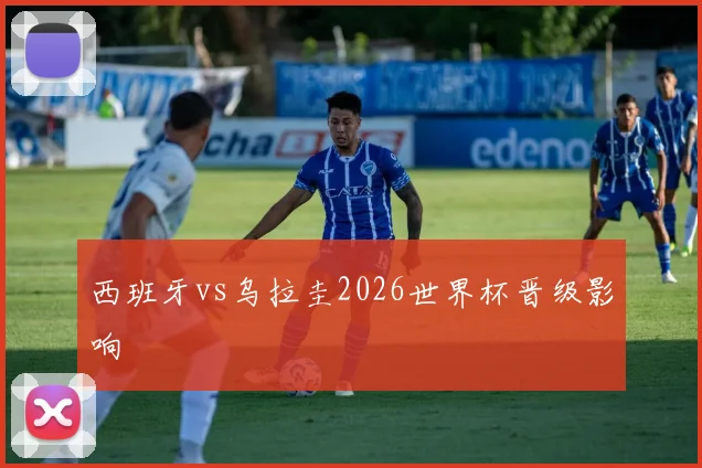 西班牙vs乌拉圭2026世界杯晋级影响